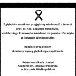 Z głębokim smutkiem przyjęliśmy wiadomość o śmierci prof. dr. hab. Bazylego Tichoniuka, wieloletniego Pracownika Akademii im. Jakuba z Paradyża w Gorzowie Wielkopolskim. Rodzinie oraz Bliskim składamy wyrazy głębokiego współczucia. Rektor oraz Rada Uczelni Akademii im. Jakuba z Paradyża w Gorzowie Wielkopolskim